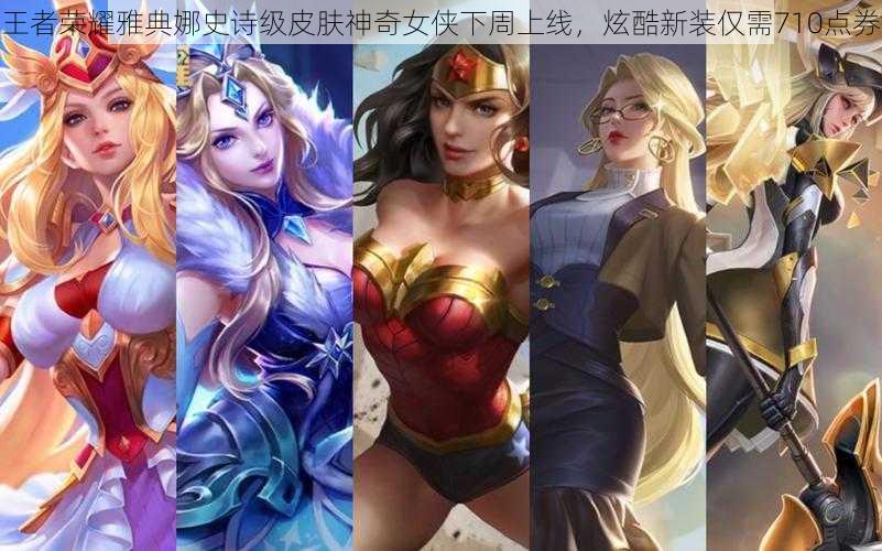 王者荣耀雅典娜史诗级皮肤神奇女侠下周上线,炫酷新装仅需710点券