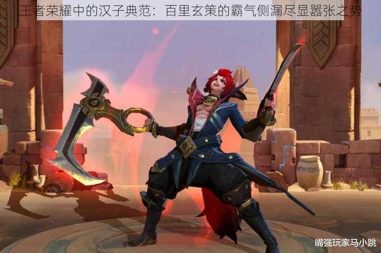 王者荣耀中的汉子典范:百里玄策的霸气侧漏尽显嚣张之势