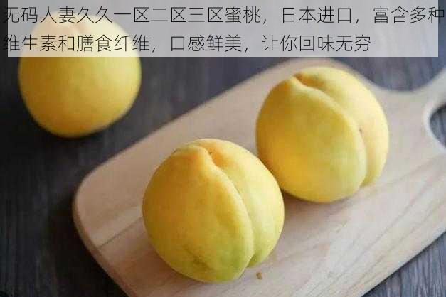 无码人妻久久一区二区三区蜜桃,日本进口,富含多种维生素和膳食纤维,口感鲜美,让你回味无穷