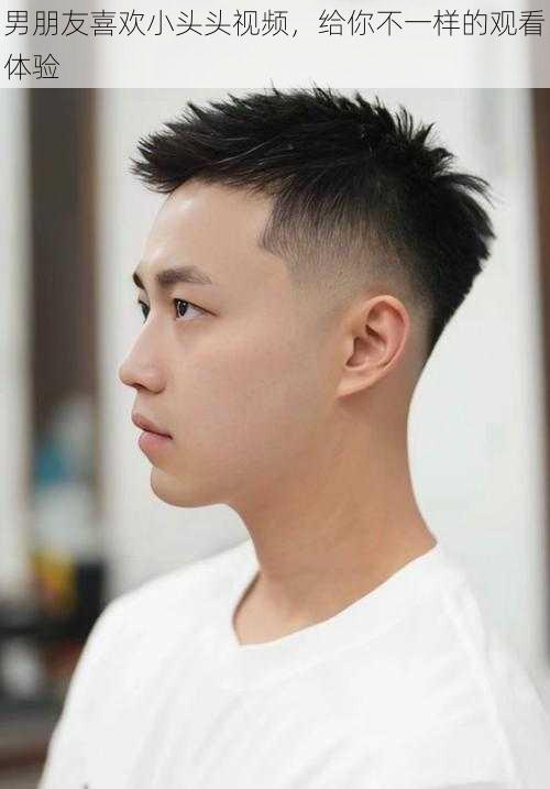 男朋友喜欢小头头视频,给你不一样的观看体验