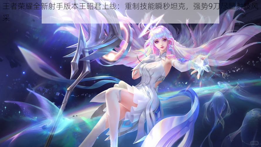 王者荣耀全新射手版本王昭君上线:重制技能瞬秒坦克,强势9刀尽显射技风采