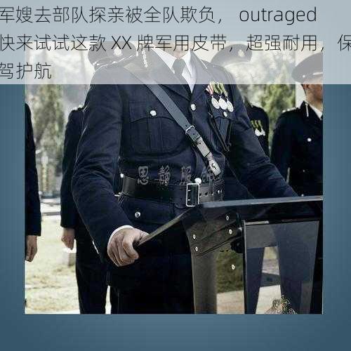 军嫂去部队探亲被全队欺负, outraged快来试试这款 XX 牌军用皮带,超强耐用,保驾护航
