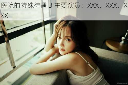 医院的特殊待遇 3 主要演员:XXX、XXX、XXX