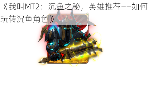 《我叫MT2:沉鱼之秘,英雄推荐——如何玩转沉鱼角色》
