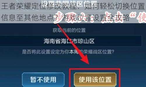 王者荣耀定位修改教程:如何轻松切换位置信息至其他地点?游戏位置设置全攻略