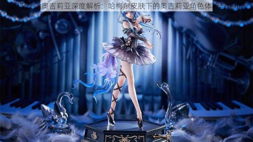 无期迷途奥吉莉亚深度解析:哈梅尔皮肤下的奥吉莉亚角色体验与评价