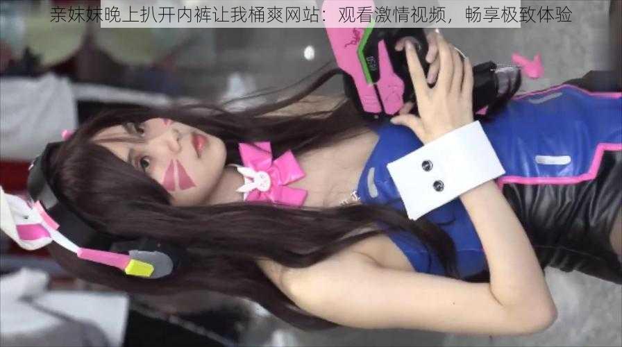 亲妺妺晚上扒开内裤让我桶爽网站:观看激情视频,畅享极致体验