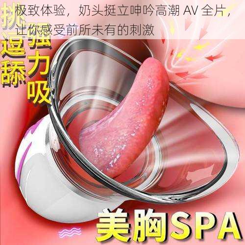 极致体验,奶头挺立呻吟高潮 AV 全片,让你感受前所未有的刺激