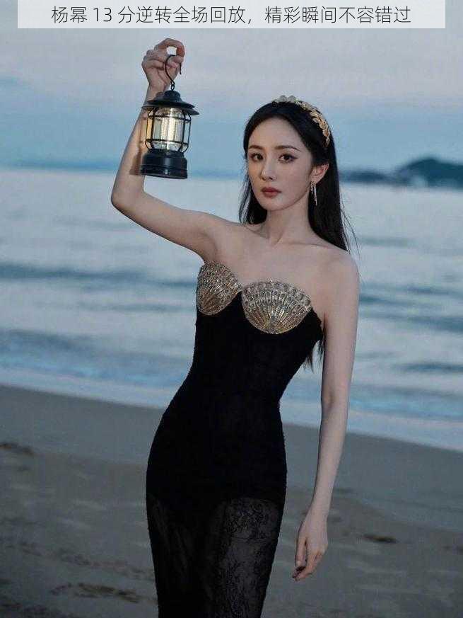 杨幂 13 分逆转全场回放,精彩瞬间不容错过