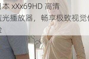日本 xXx69HD 高清蓝光播放器,畅享极致视觉体验