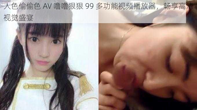 人色偷偷色 AV 噜噜狠狠 99 多功能视频播放器,畅享高清视觉盛宴
