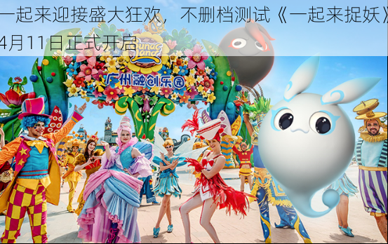 一起来迎接盛大狂欢,不删档测试《一起来捉妖》4月11日正式开启