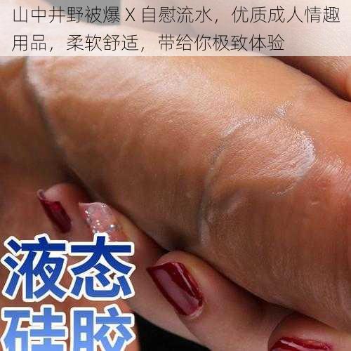 山中井野被爆 X 自慰流水,优质成人情趣用品,柔软舒适,带给你极致体验