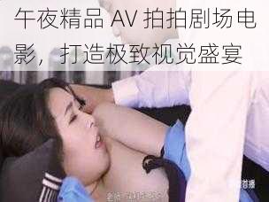 午夜精品 AV 拍拍剧场电影,打造极致视觉盛宴
