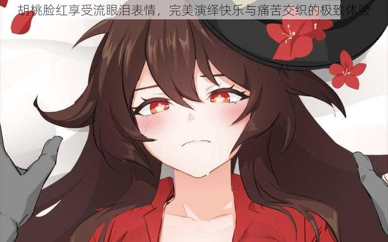 胡桃脸红享受流眼泪表情,完美演绎快乐与痛苦交织的极致体验