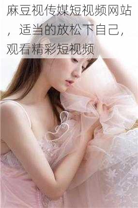 麻豆视传媒短视频网站,适当的放松下自己,观看精彩短视频