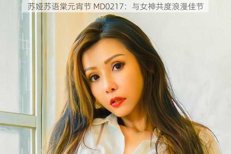 苏娅苏语棠元宵节 MD0217:与女神共度浪漫佳节
