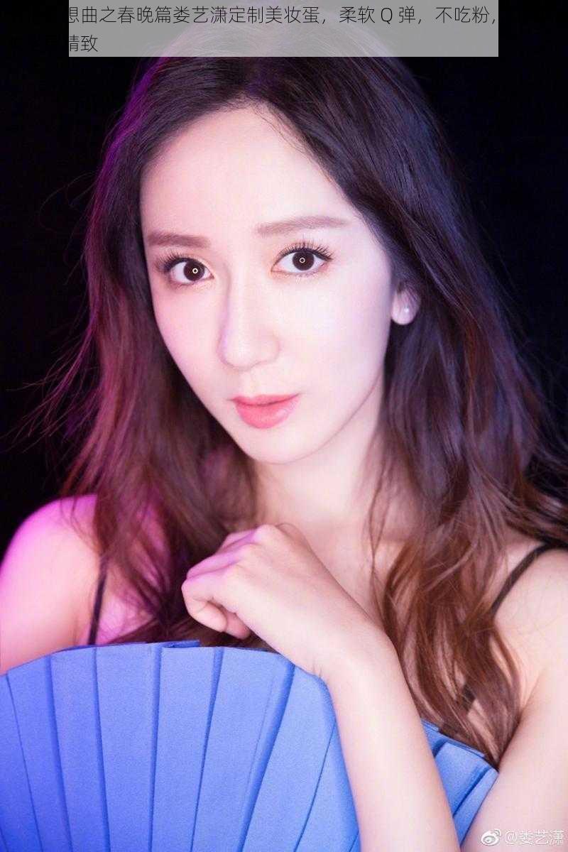 明星狂想曲之春晚篇娄艺潇定制美妆蛋,柔软 Q 弹,不吃粉,让你的妆容更精致