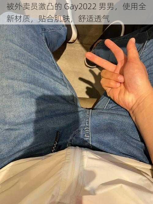 被外卖员激凸的 Gay2022 男男,使用全新材质,贴合肌肤,舒适透气