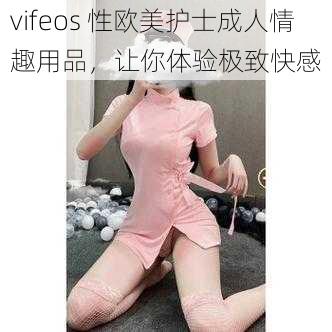 vifeos 性欧美护士成人情趣用品,让你体验极致快感