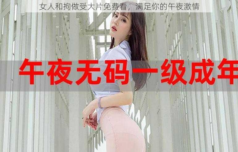 女人和拘做受大片免费看,满足你的午夜激情