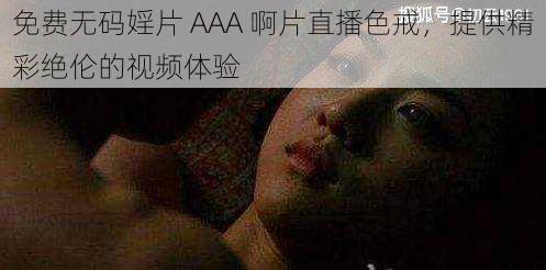 免费无码婬片 AAA 啊片直播色戒,提供精彩绝伦的视频体验