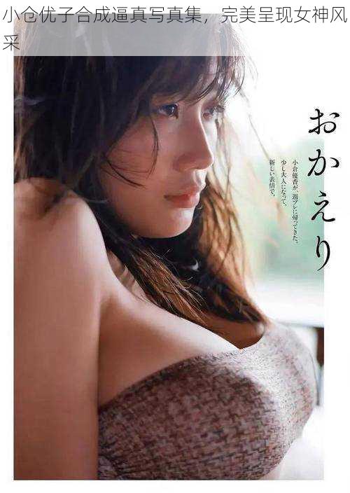 小仓优子合成逼真写真集,完美呈现女神风采