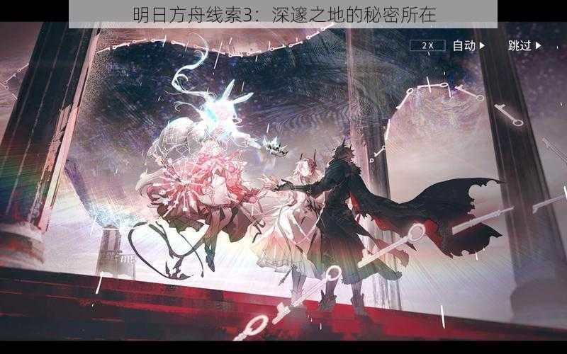 明日方舟线索3:深邃之地的秘密所在