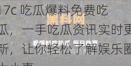 17c 吃瓜爆料免费吃瓜,一手吃瓜资讯实时更新,让你轻松了解娱乐圈大小事