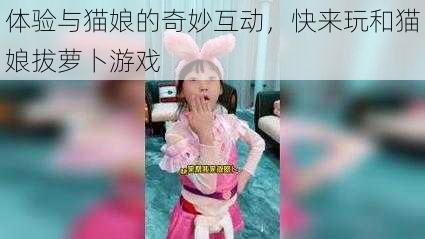 体验与猫娘的奇妙互动,快来玩和猫娘拔萝卜游戏