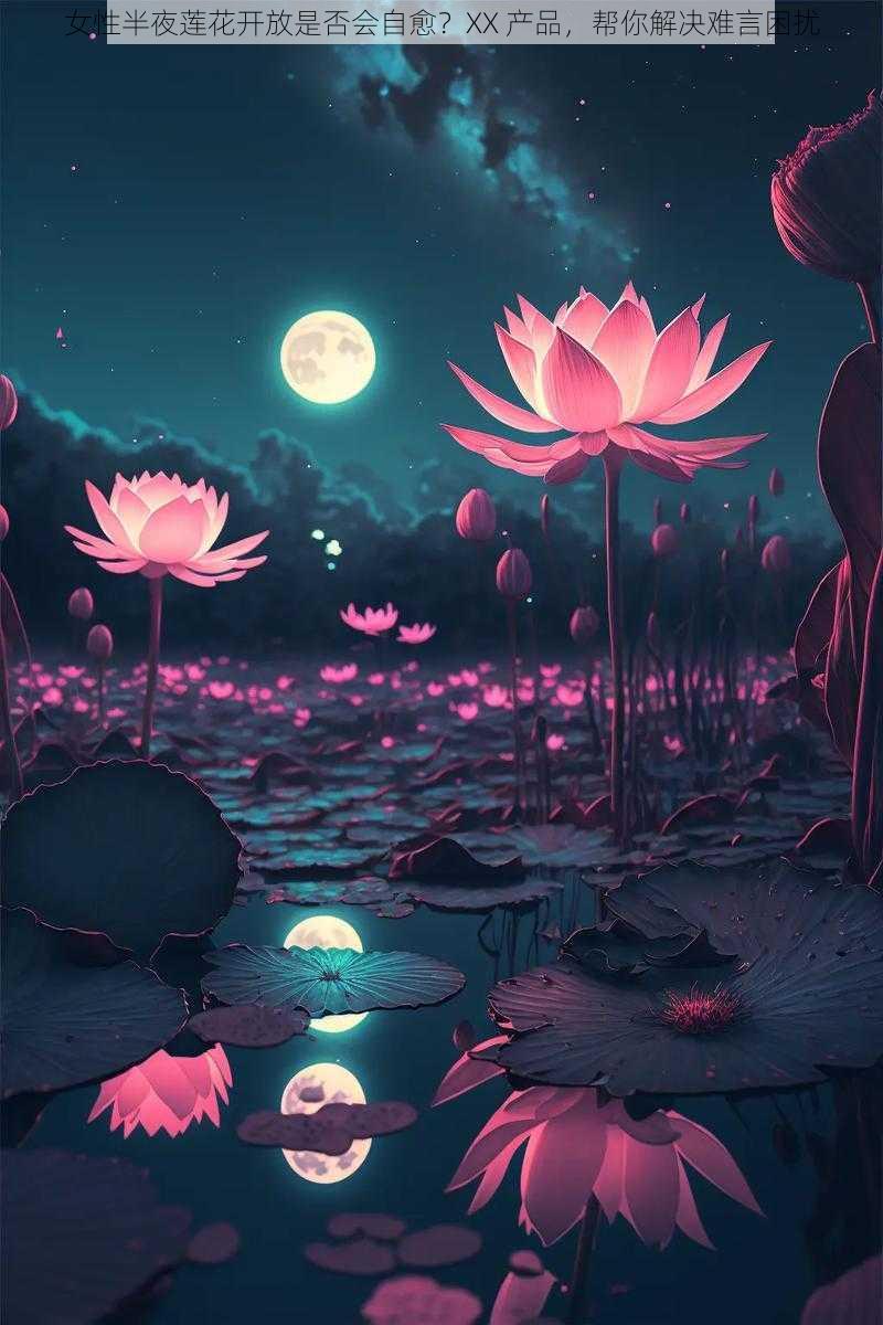 女性半夜莲花开放是否会自愈?XX 产品,帮你解决难言困扰