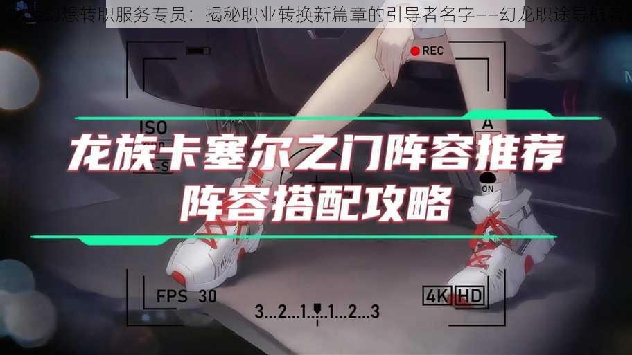 龙族幻想转职服务专员:揭秘职业转换新篇章的引导者名字——幻龙职途导航者