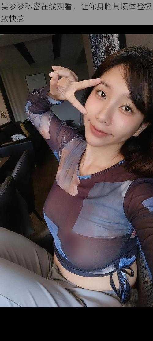 吴梦梦私密在线观看,让你身临其境体验极致快感