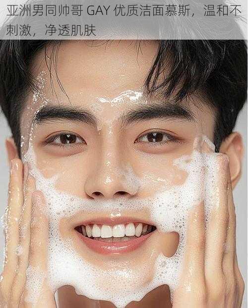 亚洲男同帅哥 GAY 优质洁面慕斯,温和不刺激,净透肌肤