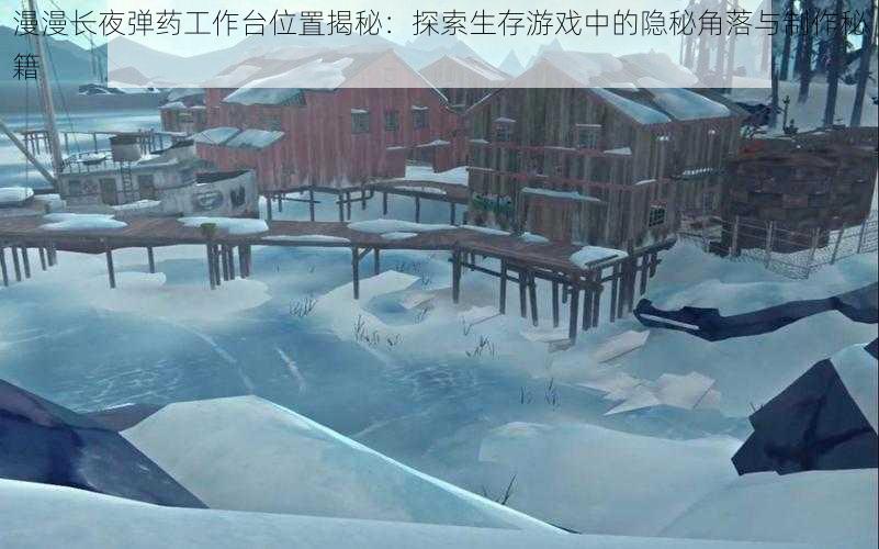 漫漫长夜弹药工作台位置揭秘:探索生存游戏中的隐秘角落与制作秘籍