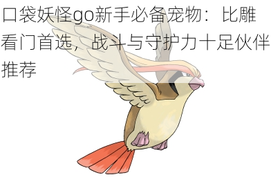口袋妖怪go新手必备宠物:比雕看门首选,战斗与守护力十足伙伴推荐