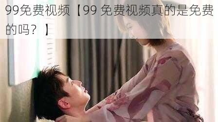99免费视频【99 免费视频真的是免费的吗?】