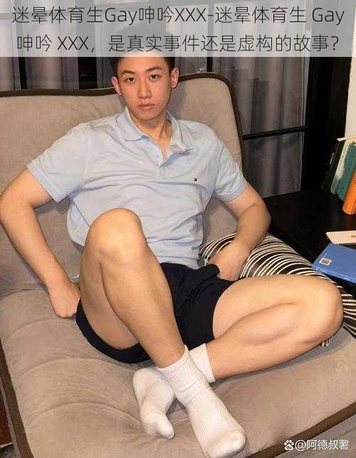 迷晕体育生Gay呻吟XXX-迷晕体育生 Gay 呻吟 XXX,是真实事件还是虚构的故事?