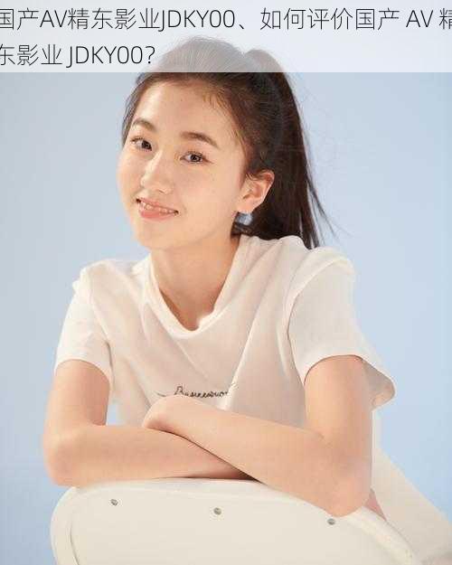 国产AV精东影业JDKY00、如何评价国产 AV 精东影业 JDKY00?
