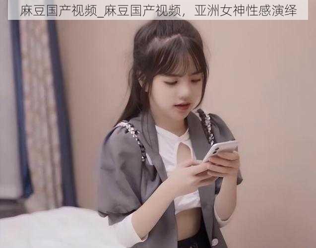 麻豆国产视频_麻豆国产视频,亚洲女神性感演绎