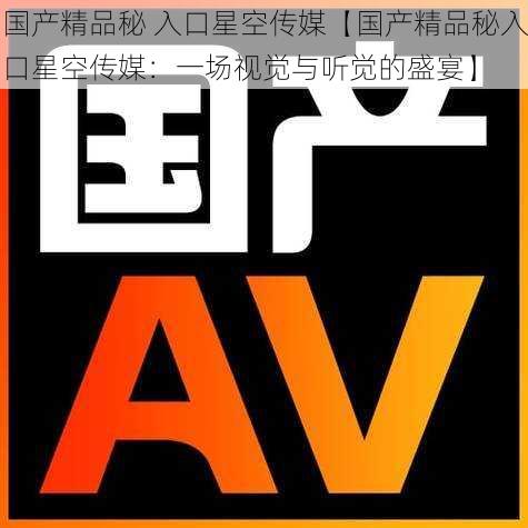 国产精品秘 入口星空传媒【国产精品秘入口星空传媒:一场视觉与听觉的盛宴】