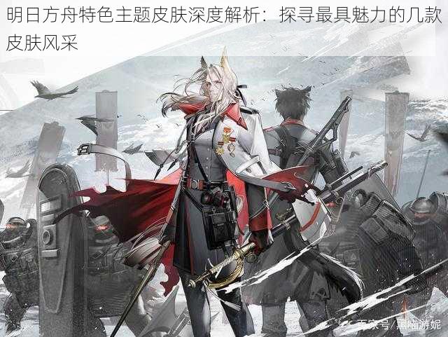 明日方舟特色主题皮肤深度解析:探寻最具魅力的几款皮肤风采