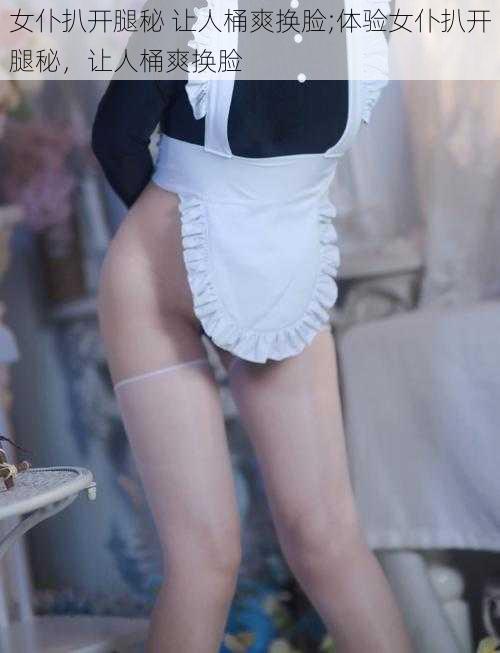 女仆扒开腿秘 让人桶爽换脸;体验女仆扒开腿秘,让人桶爽换脸