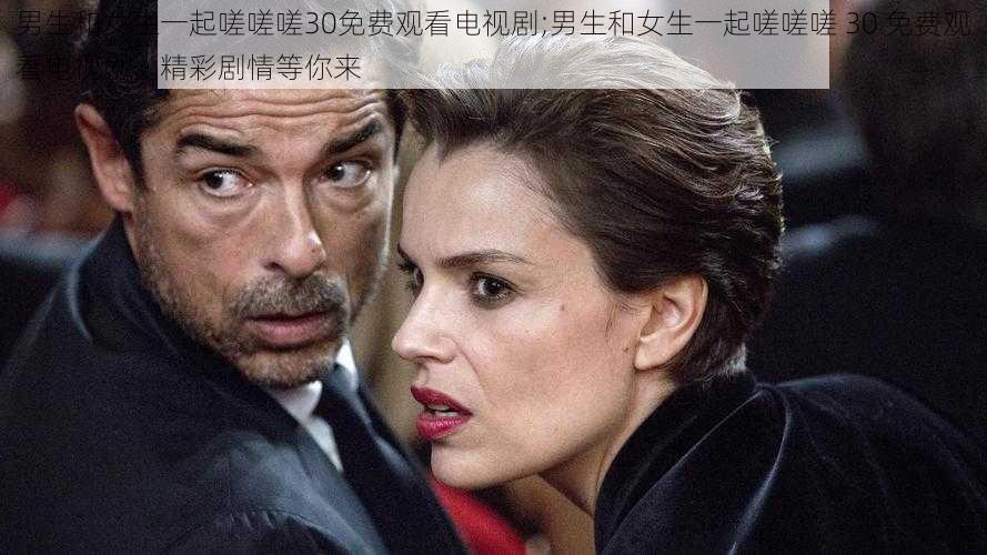 男生和女生一起嗟嗟嗟30免费观看电视剧;男生和女生一起嗟嗟嗟 30 免费观看电视剧,精彩剧情等你来