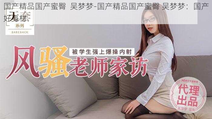 国产精品国产蜜臀 吴梦梦-国产精品国产蜜臀 吴梦梦:国产好身材