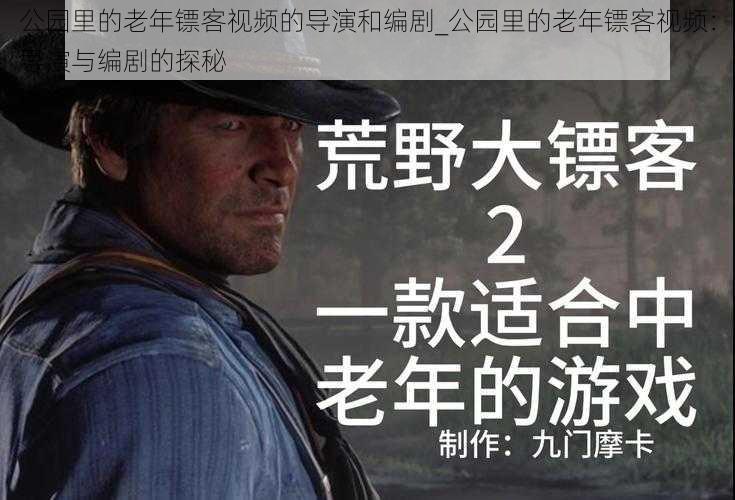 公园里的老年镖客视频的导演和编剧_公园里的老年镖客视频:导演与编剧的探秘