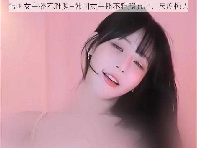 韩国女主播不雅照—韩国女主播不雅照流出,尺度惊人