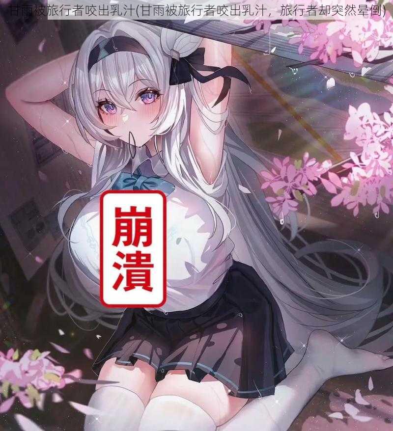 甘雨被旅行者咬出乳汁(甘雨被旅行者咬出乳汁,旅行者却突然晕倒)