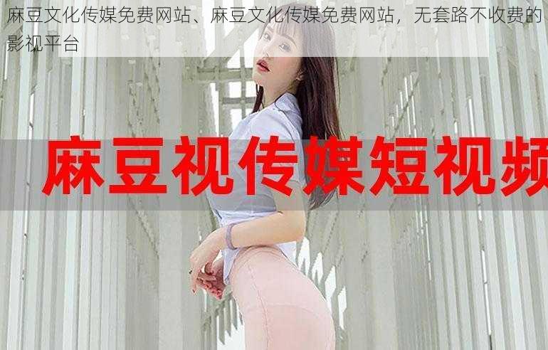 麻豆文化传媒免费网站、麻豆文化传媒免费网站,无套路不收费的影视平台
