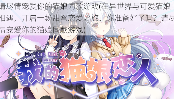 请尽情宠爱你的猫娘同款游戏(在异世界与可爱猫娘相遇,开启一场甜蜜恋爱之旅,你准备好了吗?请尽情宠爱你的猫娘同款游戏)